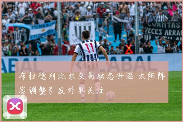 布拉德利比尔交易动态升温 太阳阵容调整引发外界关注