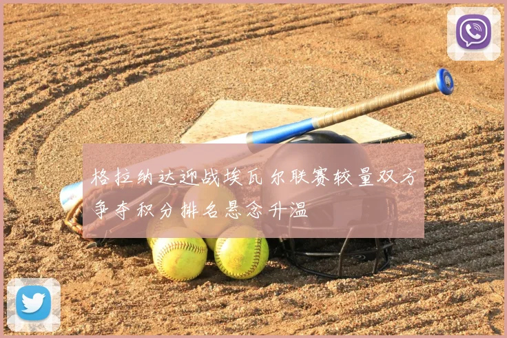 格拉纳达迎战埃瓦尔联赛较量双方争夺积分排名悬念升温