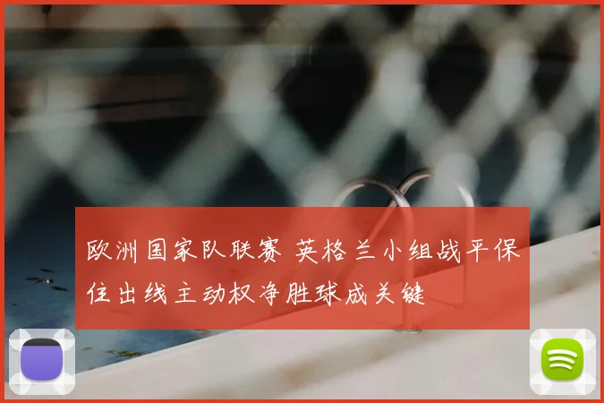 欧洲国家队联赛 英格兰小组战平保住出线主动权净胜球成关键