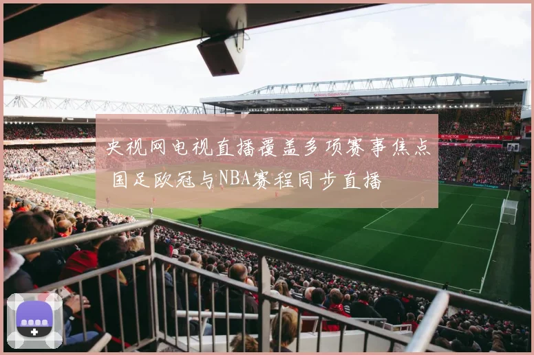 央视网电视直播覆盖多项赛事焦点 国足欧冠与NBA赛程同步直播