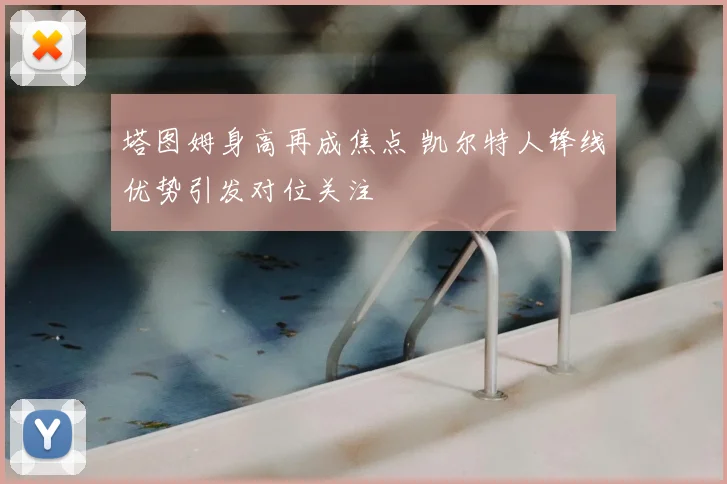 塔图姆身高再成焦点 凯尔特人锋线优势引发对位关注