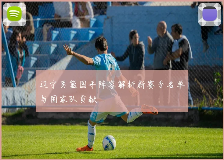 辽宁男篮国手阵容解析新赛季名单与国家队贡献