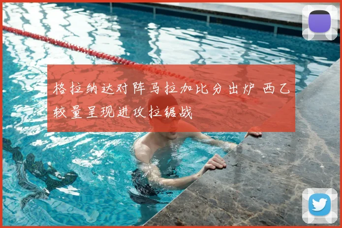 格拉纳达对阵马拉加比分出炉 西乙较量呈现进攻拉锯战