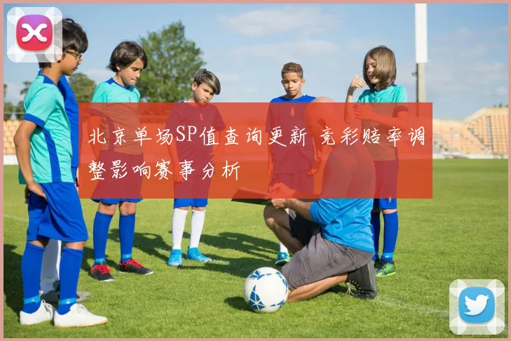 北京单场SP值查询更新 竞彩赔率调整影响赛事分析