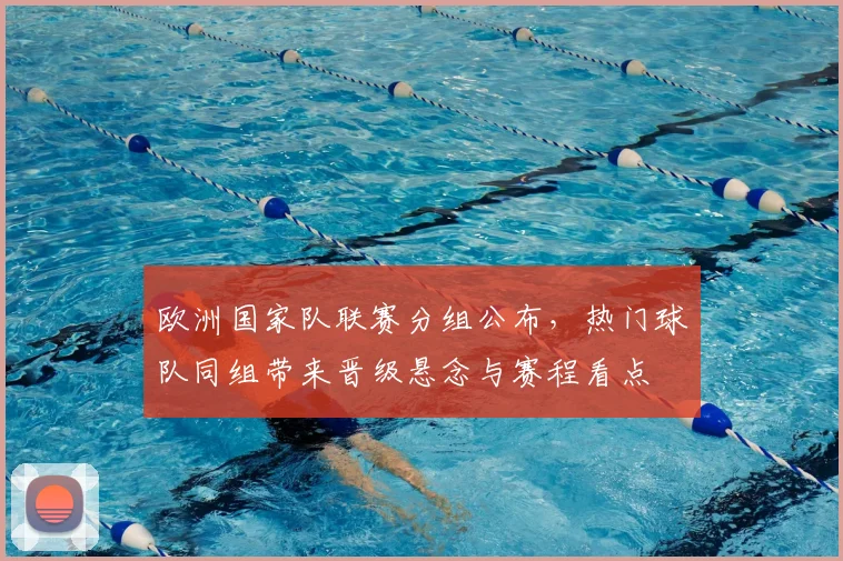 欧洲国家队联赛分组公布，热门球队同组带来晋级悬念与赛程看点