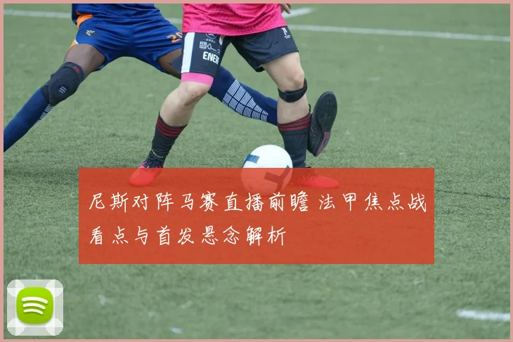 尼斯对阵马赛直播前瞻 法甲焦点战看点与首发悬念解析