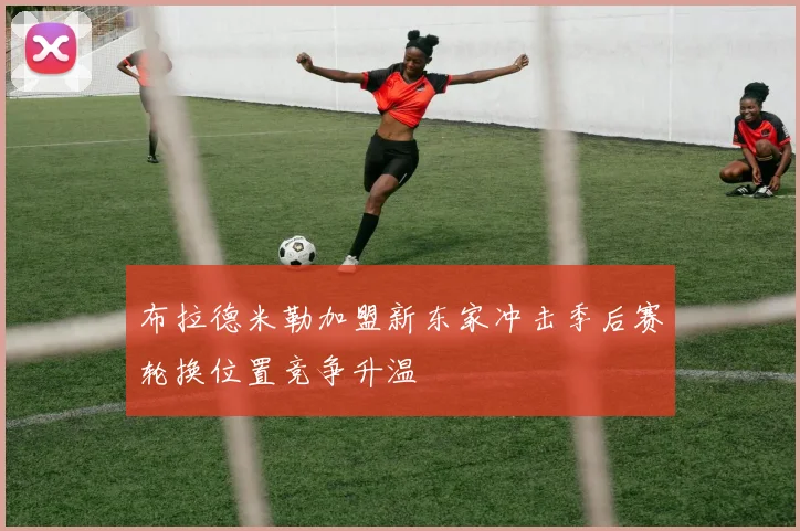 布拉德米勒加盟新东家冲击季后赛轮换位置竞争升温