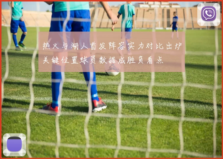 热火与湖人首发阵容实力对比出炉关键位置球员数据成胜负看点
