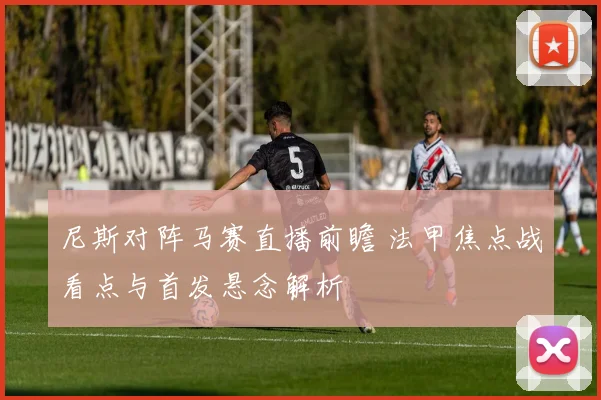 尼斯对阵马赛直播前瞻 法甲焦点战看点与首发悬念解析