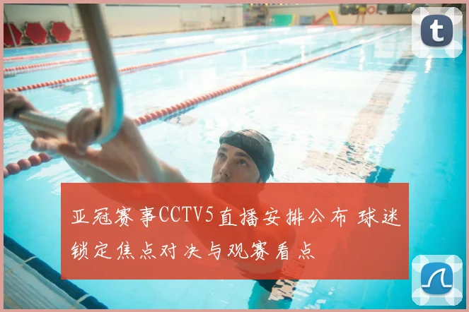 亚冠赛事CCTV5直播安排公布 球迷锁定焦点对决与观赛看点