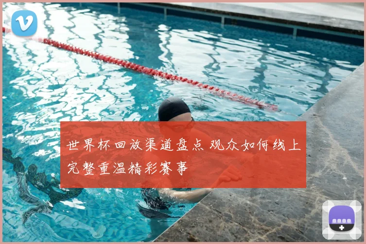 世界杯回放渠道盘点 观众如何线上完整重温精彩赛事