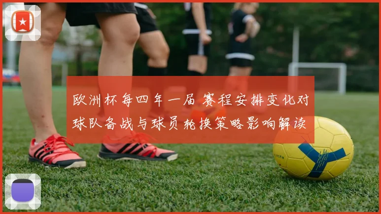 欧洲杯每四年一届 赛程安排变化对球队备战与球员轮换策略影响解读
