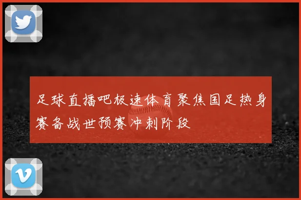 足球直播吧极速体育聚焦国足热身赛备战世预赛冲刺阶段